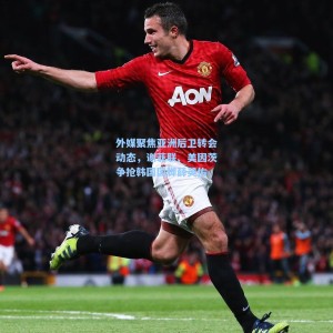 外媒聚焦亚洲后卫转会动态，谢菲联、美因茨争抢韩国国脚薛英佑