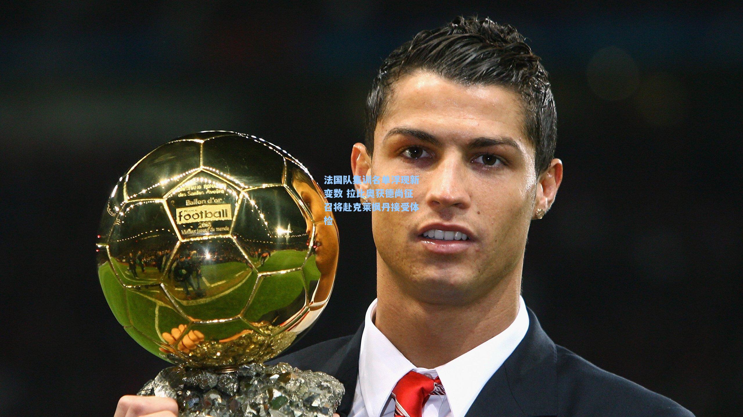 法国队集训名单浮现新变数 拉比奥获德尚征召将赴克莱枫丹接受体检