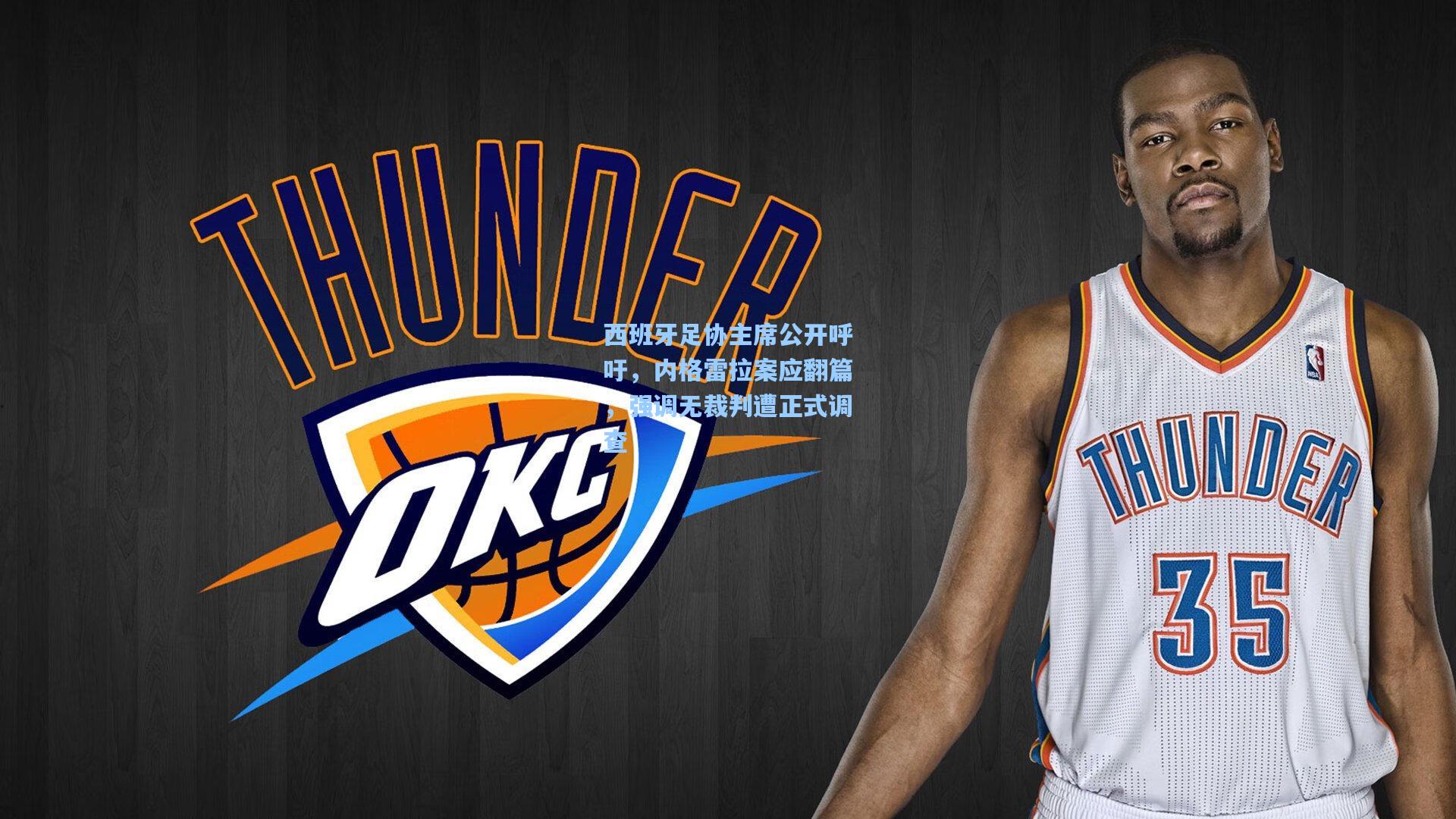 西班牙足协主席公开呼吁，内格雷拉案应翻篇，强调无裁判遭正式调查