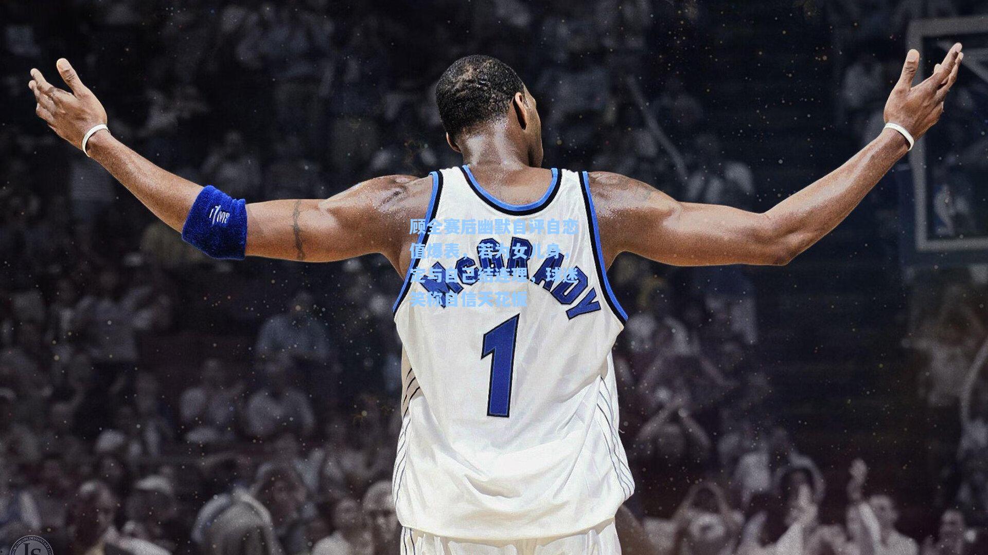 顾全赛后幽默自评自恋值爆表，若为女儿身，定与自己结连理，球迷笑称自信天花板