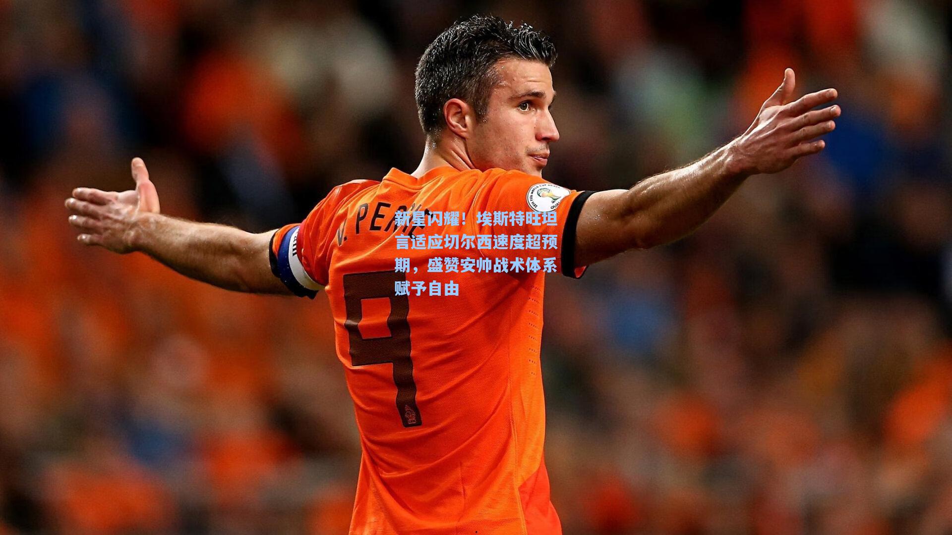 新星闪耀！埃斯特旺坦言适应切尔西速度超预期，盛赞安帅战术体系赋予自由