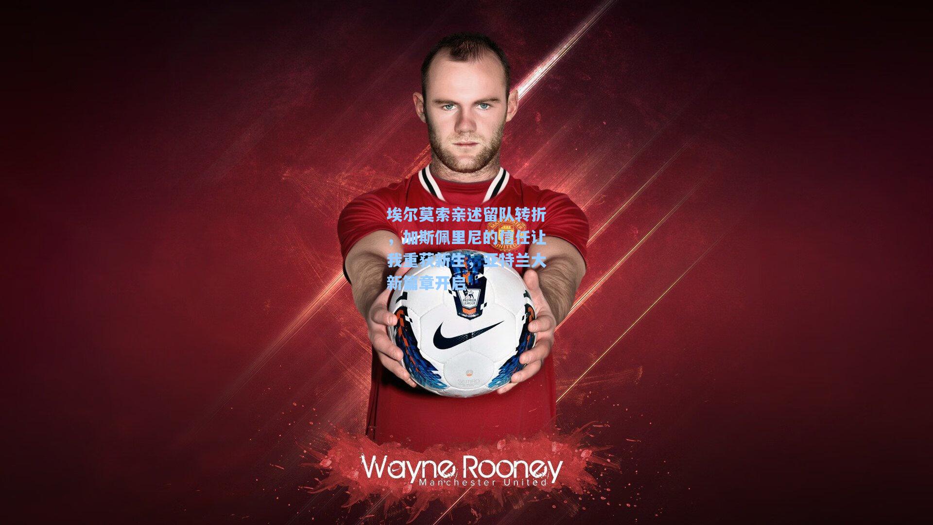 埃尔莫索亲述留队转折,加斯佩里尼的信任让我重获新生,亚特兰大新篇章开启